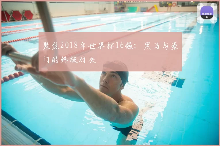 聚焦2018年世界杯16强:黑马与豪门的终极对决