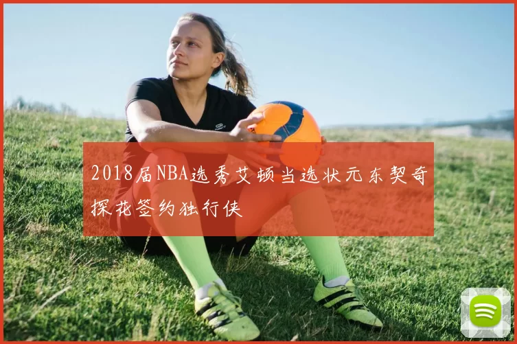 2018届NBA选秀艾顿当选状元东契奇探花签约独行侠