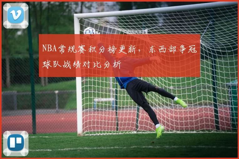 NBA常规赛积分榜更新，东西部争冠球队战绩对比分析