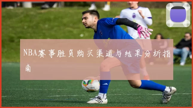 NBA赛事胜负购买渠道与结果分析指南