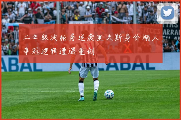 二年级次轮秀逆袭里夫斯身价湖人争冠逻辑遭遇重创