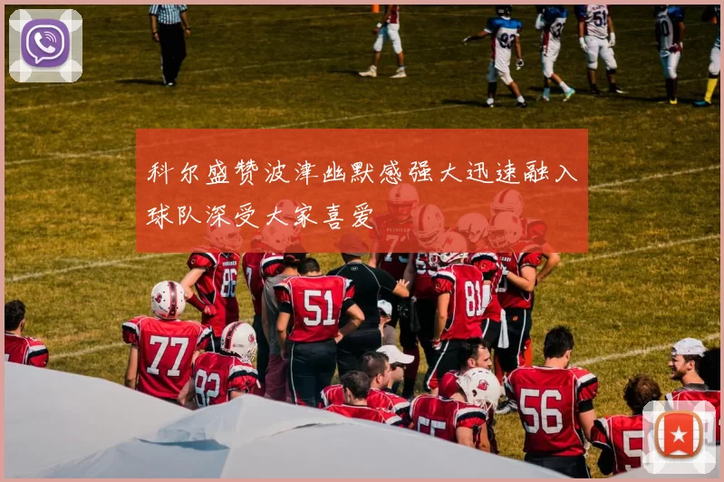 科尔盛赞波津幽默感强大迅速融入球队深受大家喜爱