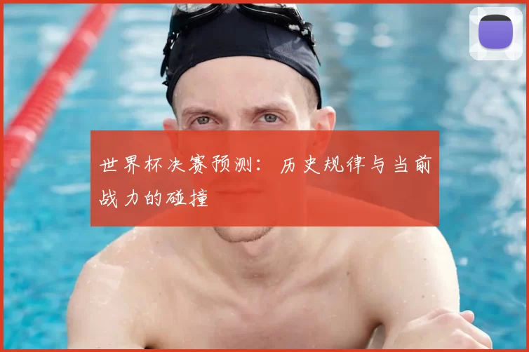 世界杯决赛预测:历史规律与当前战力的碰撞