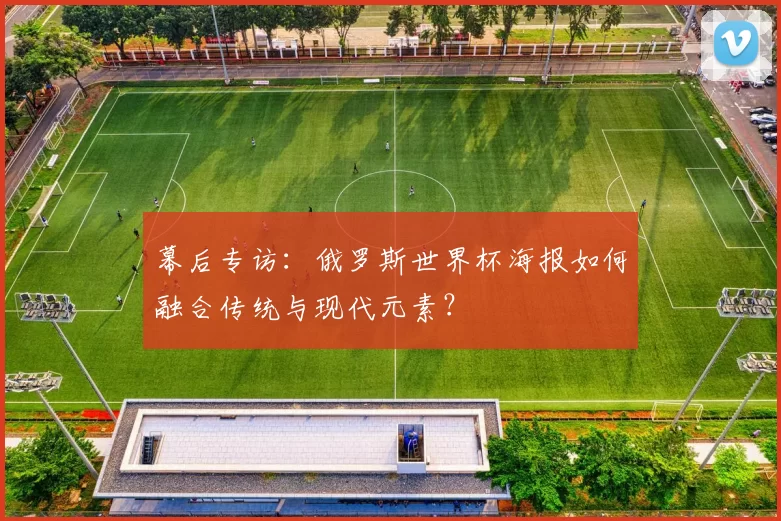 幕后专访:俄罗斯世界杯海报如何融合传统与现代元素?