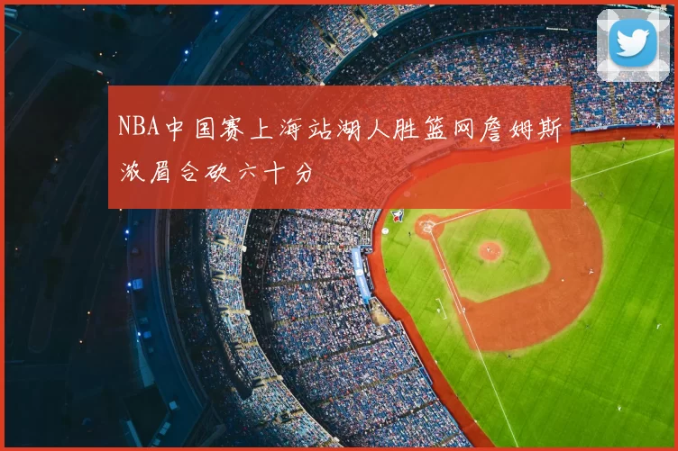 NBA中国赛上海站湖人胜篮网詹姆斯浓眉合砍六十分