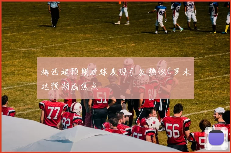 梅西超预期进球表现引发热议C罗未达预期成焦点
