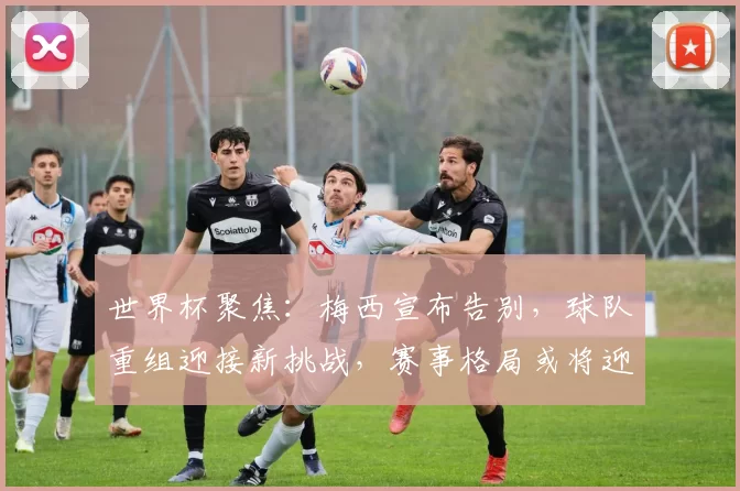 世界杯聚焦:梅西宣布告别,球队重组迎接新挑战,赛事格局或将迎来大变动