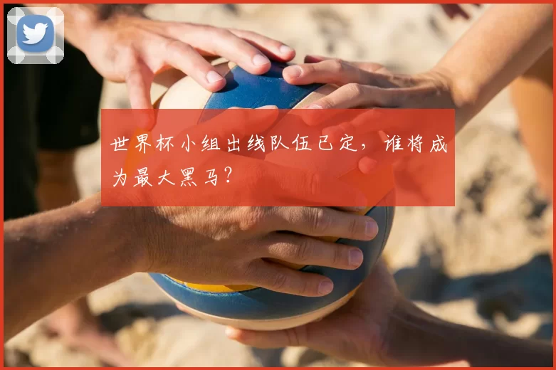 世界杯小组出线队伍已定，谁将成为最大黑马？
