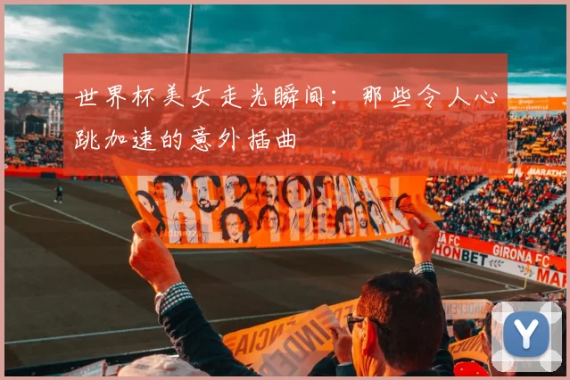 世界杯美女走光瞬间:那些令人心跳加速的意外插曲