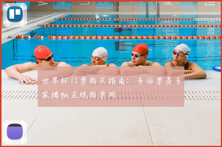 世界杯门票购买指南:专访票务专家揭秘正规购票网
