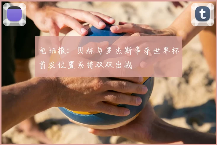 电讯报：贝林与罗杰斯争夺世界杯首发位置或将双双出战