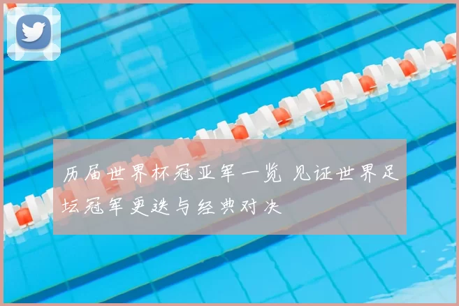 历届世界杯冠亚军一览 见证世界足坛冠军更迭与经典对决