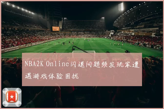 NBA2K Online闪退问题频发玩家遭遇游戏体验困扰