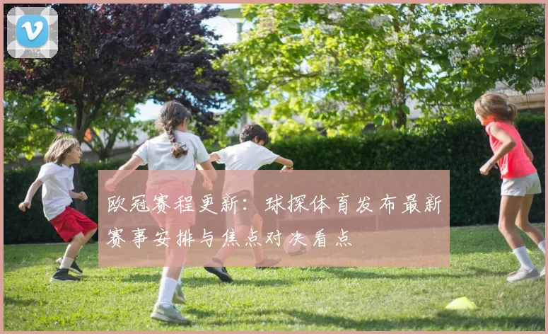 欧冠赛程更新:球探体育发布最新赛事安排与焦点对决看点