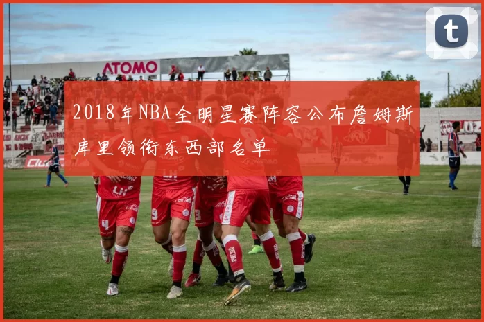 2018年NBA全明星赛阵容公布詹姆斯库里领衔东西部名单
