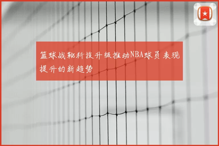 篮球战靴科技升级推动NBA球员表现提升的新趋势