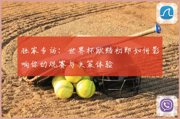 独家专访：世界杯欧赔初即如何影响你的观赛与决策体验