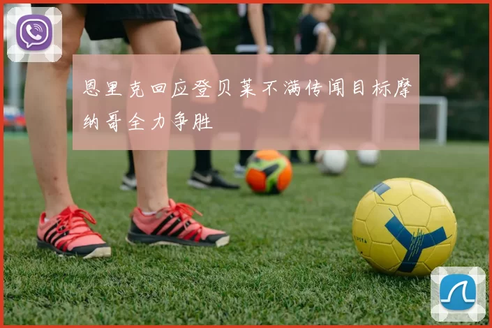 恩里克回应登贝莱不满传闻目标摩纳哥全力争胜