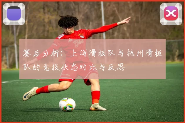 赛后分析:上海滑板队与杭州滑板队的竞技状态对比与反思