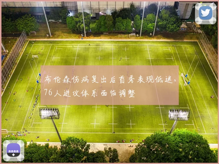 布伦森伤病复出后首秀表现低迷,76人进攻体系面临调整