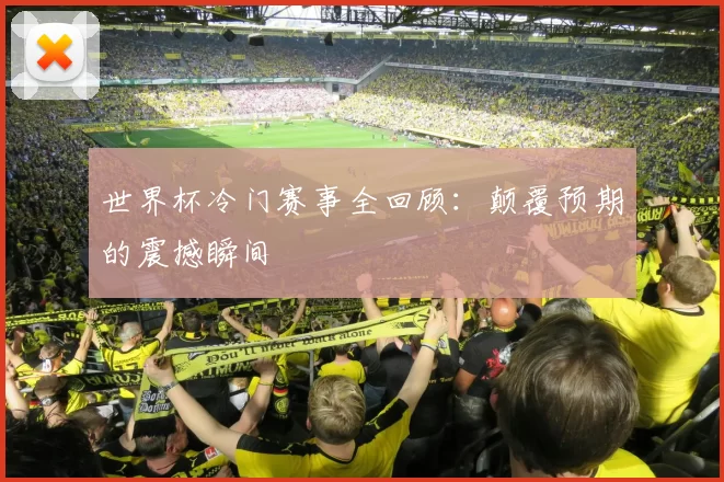 世界杯冷门赛事全回顾:颠覆预期的震撼瞬间