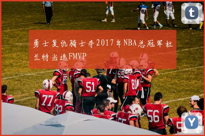 勇士复仇骑士夺2017年NBA总冠军杜兰特当选FMVP