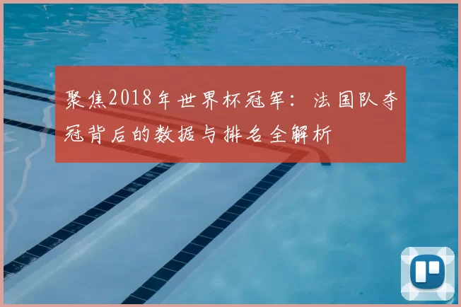 聚焦2018年世界杯冠军：法国队夺冠背后的数据与排名全解析