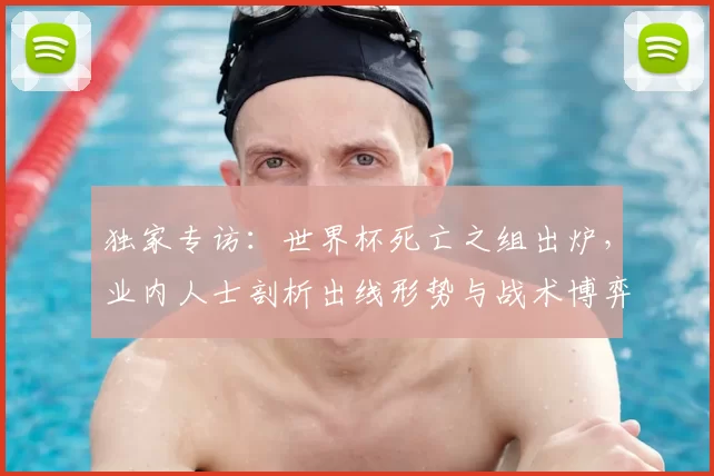 独家专访：世界杯死亡之组出炉，业内人士剖析出线形势与战术博弈