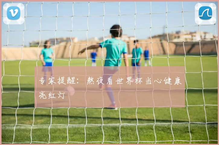 专家提醒：熬夜看世界杯当心健康亮红灯