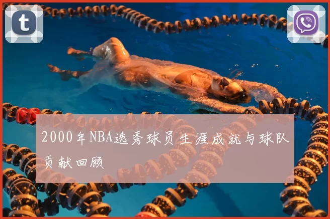 2000年NBA选秀球员生涯成就与球队贡献回顾