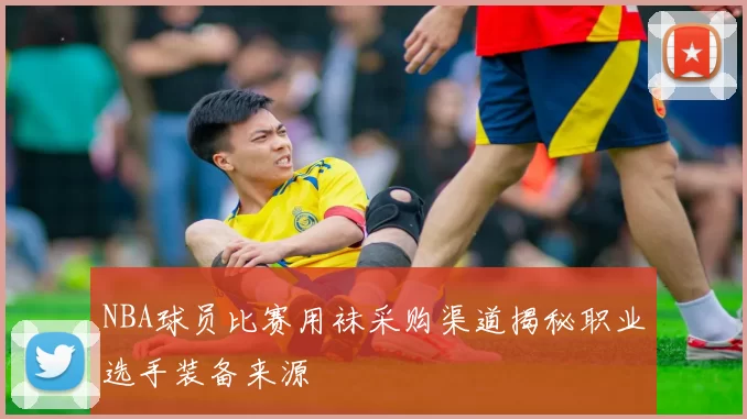 NBA球员比赛用袜采购渠道揭秘职业选手装备来源