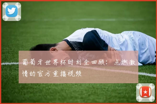 葡萄牙世界杯时刻全回顾:点燃激情的官方重播视频