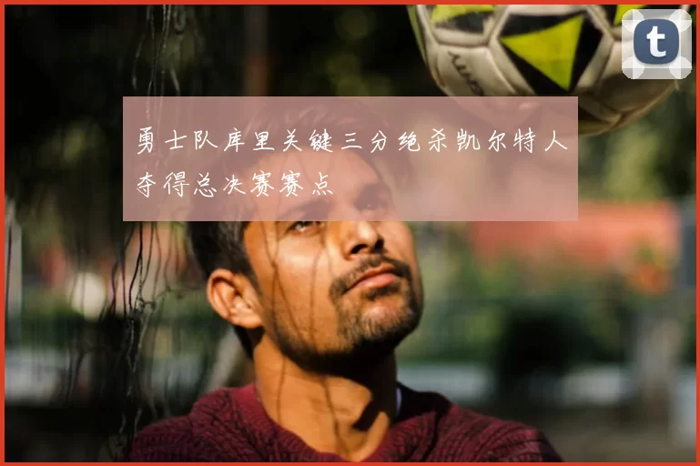 勇士队库里关键三分绝杀凯尔特人夺得总决赛赛点
