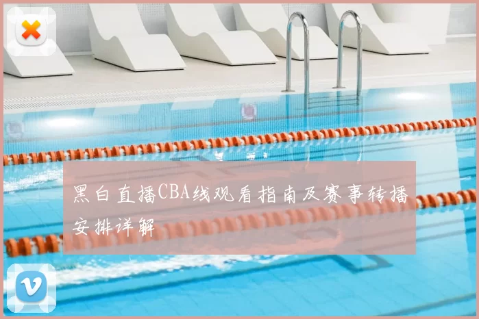 黑白直播CBA线观看指南及赛事转播安排详解
