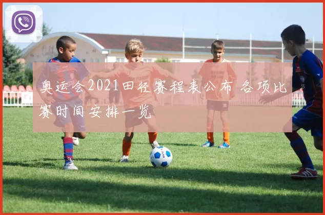 奥运会2021田径赛程表公布 各项比赛时间安排一览