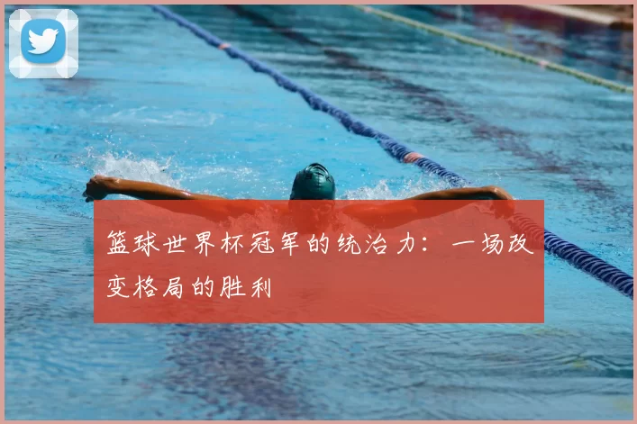 篮球世界杯冠军的统治力：一场改变格局的胜利