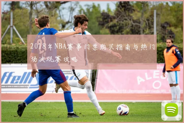 2018年NBA赛事门票购买指南与热门场次观赛攻略