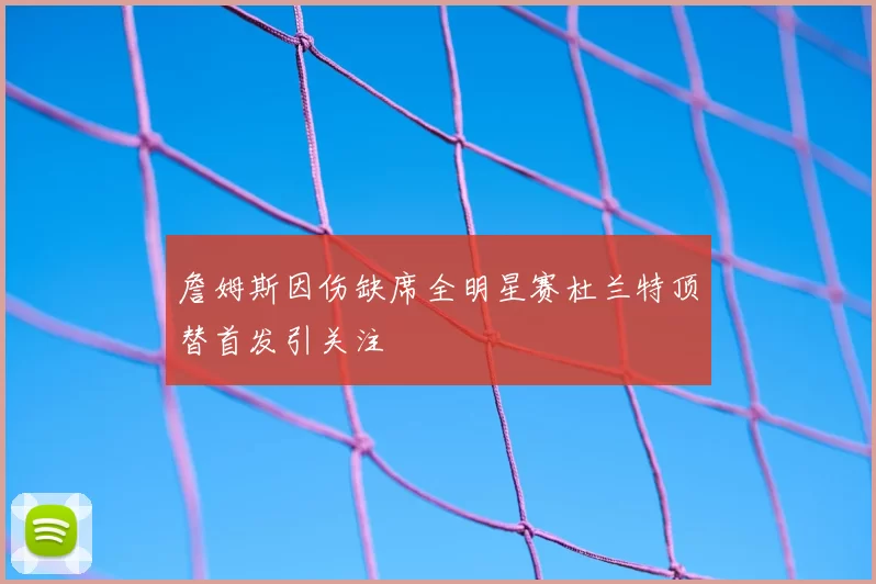詹姆斯因伤缺席全明星赛杜兰特顶替首发引关注