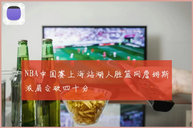 NBA中国赛上海站湖人胜篮网詹姆斯浓眉合砍四十分