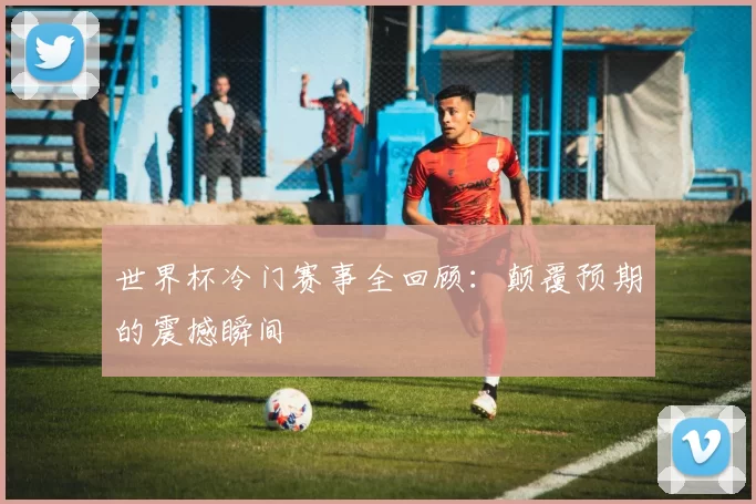 世界杯冷门赛事全回顾:颠覆预期的震撼瞬间