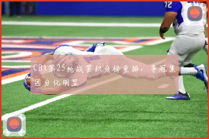 CBA第25轮战罢积分榜重排，争冠集团分化明显