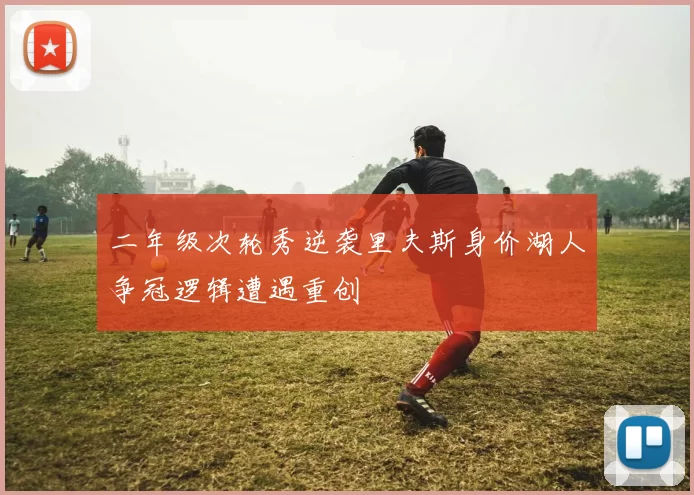二年级次轮秀逆袭里夫斯身价湖人争冠逻辑遭遇重创