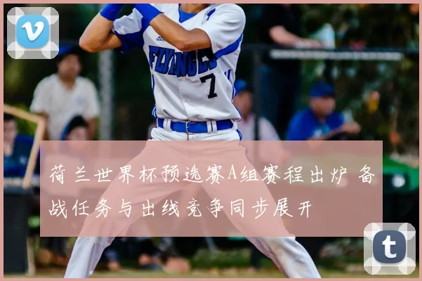 荷兰世界杯预选赛A组赛程出炉 备战任务与出线竞争同步展开