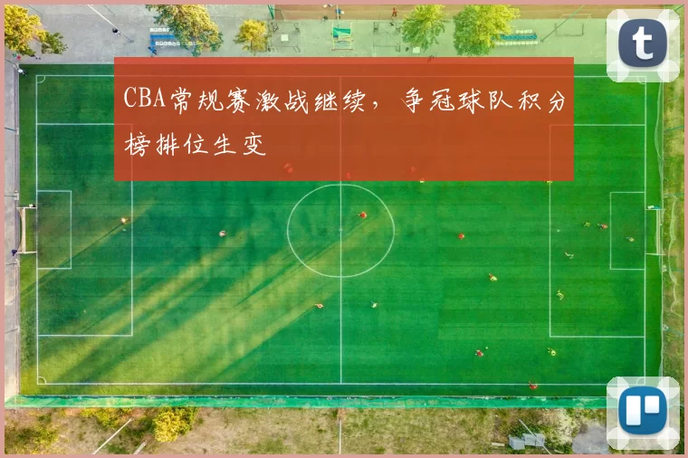 CBA常规赛激战继续，争冠球队积分榜排位生变