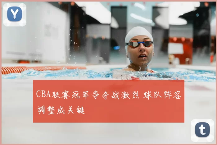 CBA联赛冠军争夺战激烈 球队阵容调整成关键