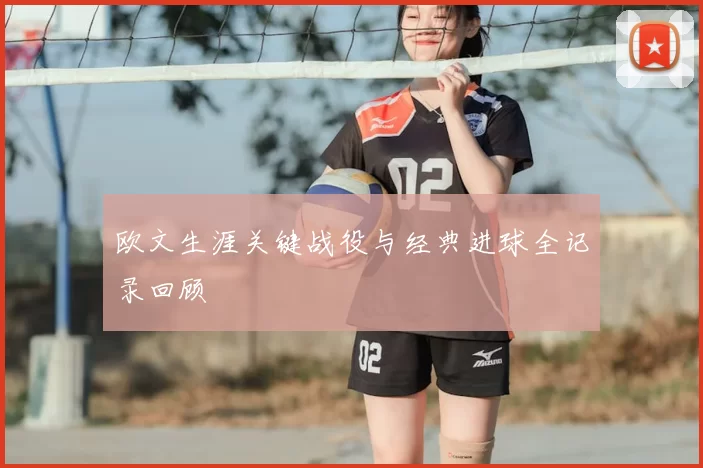 欧文生涯关键战役与经典进球全记录回顾