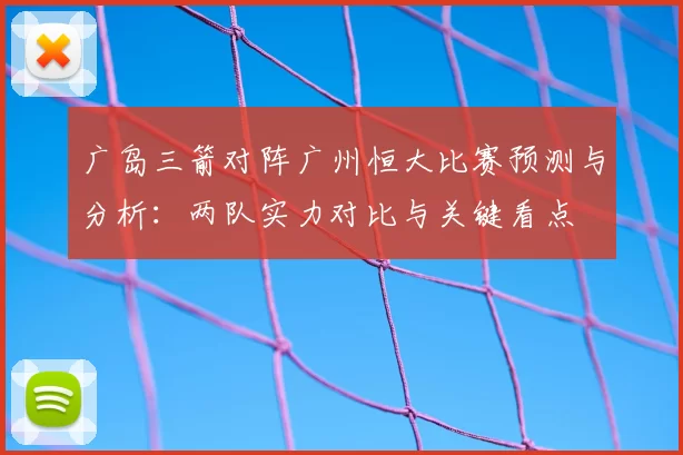 广岛三箭对阵广州恒大比赛预测与分析:两队实力对比与关键看点