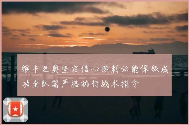 维卡里奥坚定信心热刺必能保级成功全队需严格执行战术指令