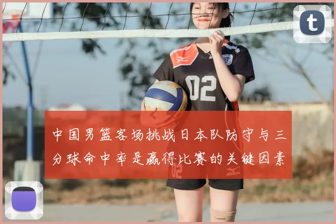 中国男篮客场挑战日本队防守与三分球命中率是赢得比赛的关键因素