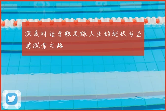 深度对话李敏足球人生的起伏与坚持探索之路